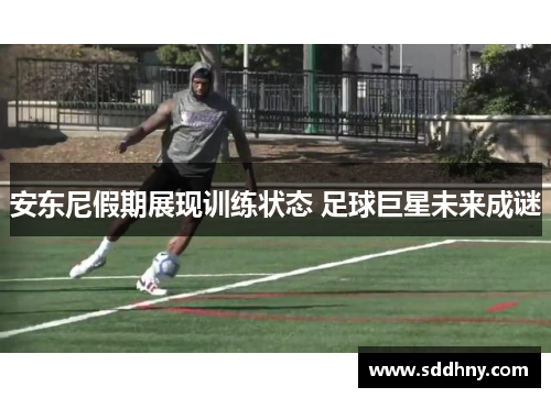 安东尼假期展现训练状态 足球巨星未来成谜