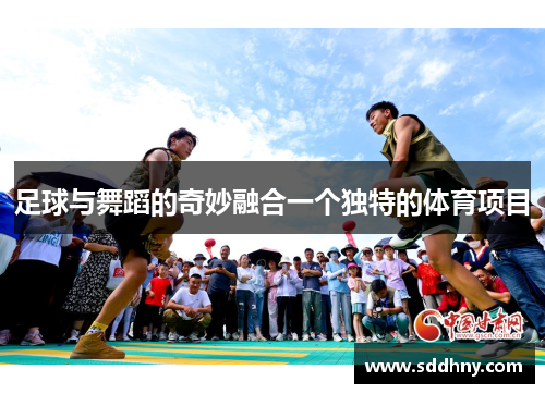 足球与舞蹈的奇妙融合一个独特的体育项目