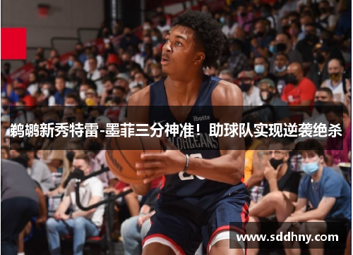 鹈鹕新秀特雷-墨菲三分神准！助球队实现逆袭绝杀